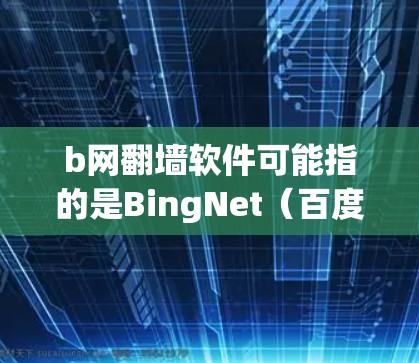 b网翻墙软件可能指的是BingNet(百度翻墙网站)或者bnet(某个特定的翻墙工具)以下是一些可能的解释和步骤 b网翻墙软件可能指的是BingNet(百度翻墙网站)或者bnet(某个特定的翻墙工具)以下是一些可能的解释和步骤