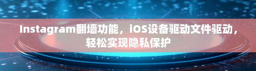 Instagram翻墙功能，iOS设备驱动文件驱动，轻松实现隐私保护