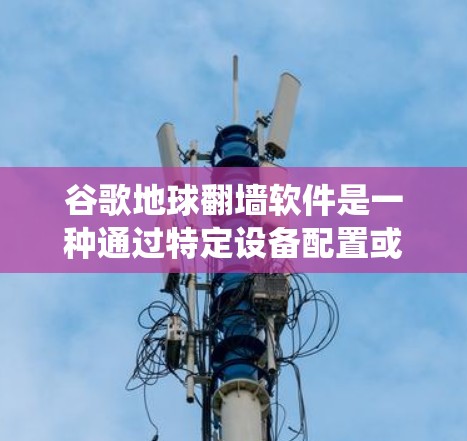 谷歌地球翻墙软件是一种通过特定设备配置或API接口访问谷歌地球高级功能的技术，允许用户绕过某些限制，访问更深层次的地理信息和功能。以下是关于该软件的详细信息