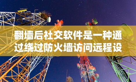 翻墙后社交软件是一种通过绕过防火墙访问远程设备和社交平台的工具，具有以下特点和步骤