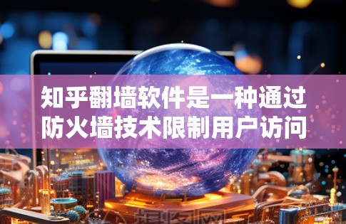 知乎翻墙软件是一种通过防火墙技术限制用户访问内容的工具，旨在保护用户隐私和内容安全。以下是其主要特点和功能