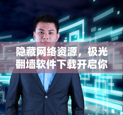 隐藏网络资源，极光翻墙软件下载开启你的网络之旅