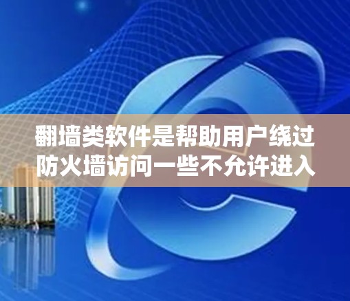 翻墙类软件是帮助用户绕过防火墙访问一些不允许进入的网站的工具。以下是一个系统性的指南，帮助你全面了解和使用这些翻墙软件