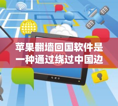 苹果翻墙回国软件是一种通过绕过中国边境墙，将苹果产品带到国内的解决方案。它结合了苹果空间系统和第三方翻墙软件，允许用户在中国购买和销售苹果产品。以下是对该系统的一些关键信息