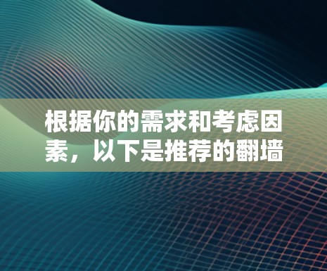 根据你的需求和考虑因素，以下是推荐的翻墙软件列表，基于你的使用习惯、设备类型、功能、安全性和预算等因素进行比较