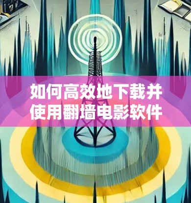 如何高效地下载并使用翻墙电影软件