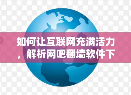 如何让互联网充满活力，解析网吧翻墙软件下载的双刃剑