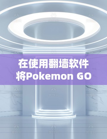 在使用翻墙软件将Pokemon GO图片复制到电脑上时，可以按照以下步骤操作