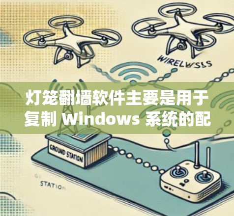 灯笼翻墙软件主要是用于复制 Windows 系统的配置文件到另一台设备上，例如手机、平板或电脑。以下是一些常见的问题和解决方案，帮助您更好地使用灯笼翻墙软件
