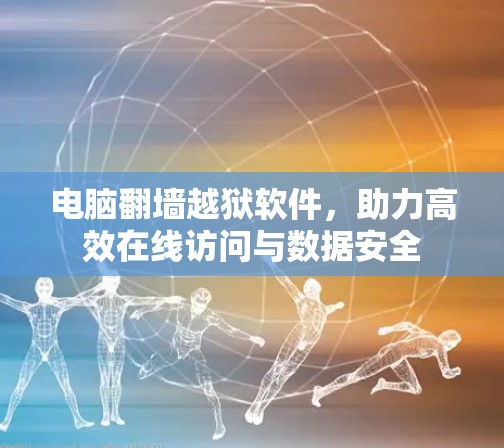 电脑翻墙越狱软件，助力高效在线访问与数据安全