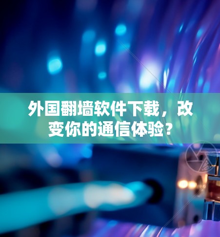 外国翻墙软件下载，改变你的通信体验？