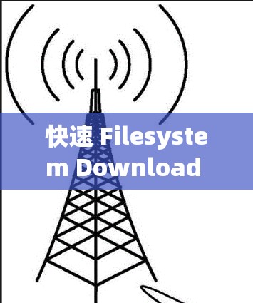 快速 Filesystem Download Tools，让你的计算更高效！