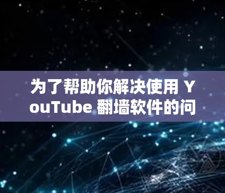 为了帮助你解决使用 YouTube 翻墙软件的问题，以下是一个结构化的总结和建议