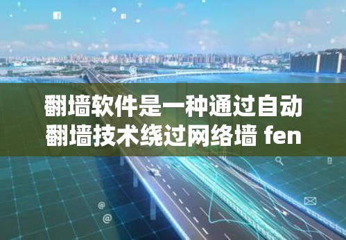翻墙软件是一种通过自动翻墙技术绕过网络墙 fence的技术，让用户访问特定网站。以下是详细的信息