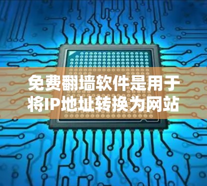 免费翻墙软件是用于将IP地址转换为网站链接的工具，广泛应用于无VPN环境下的资源下载和上传。以下是几种主要的免费翻墙软件及其特点