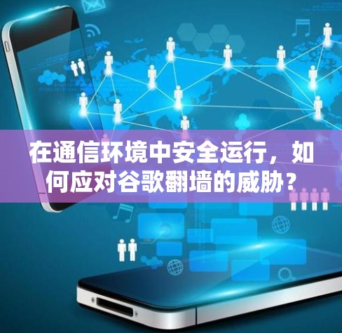 在通信环境中安全运行，如何应对谷歌翻墙的威胁？