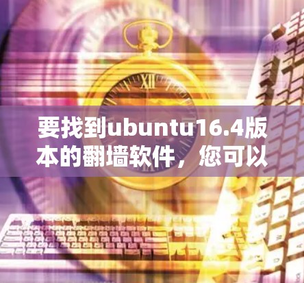 要找到ubuntu16.4版本的翻墙软件，您可以按照以下步骤操作