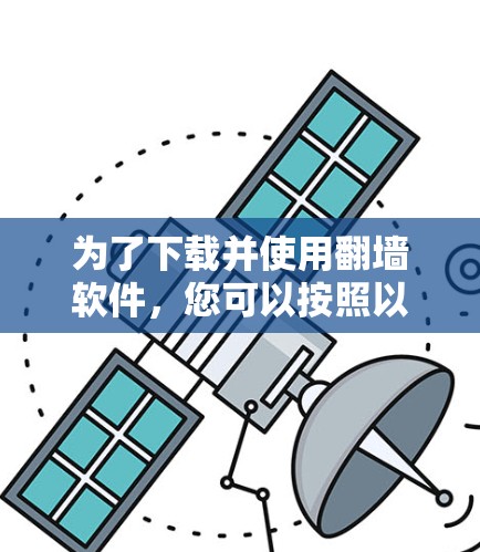 为了下载并使用翻墙软件，您可以按照以下步骤进行操作