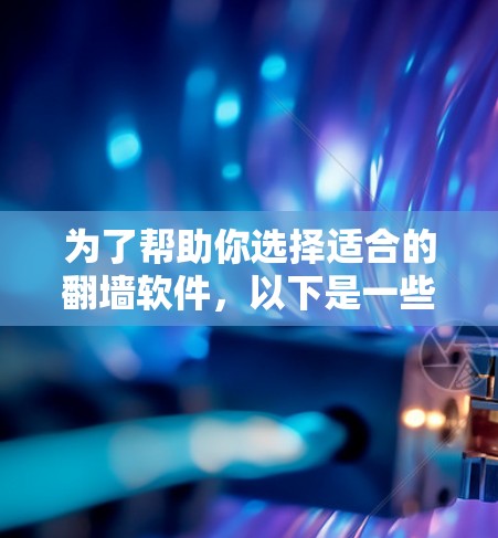 为了帮助你选择适合的翻墙软件，以下是一些推荐，并根据你的需求进行选择