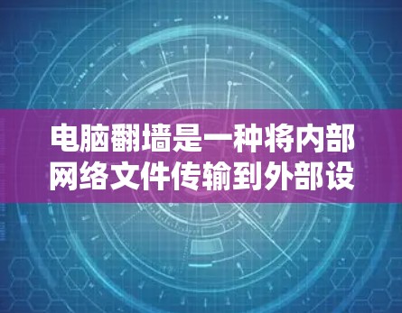 电脑翻墙是一种将内部网络文件传输到外部设备（如电脑）的功能，通常需要使用特定的驱动程序、网络协议工具和命令行工具。以下是电脑翻墙可能需要用到的软件和配置步骤