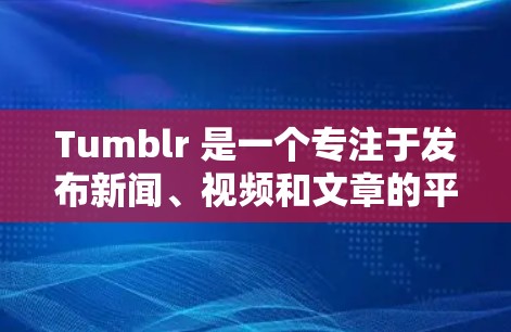 Tumblr 是一个专注于发布新闻、视频和文章的平台，如果你需要使用翻墙软件来支持这些内容，以下是一些推荐的软件和工具