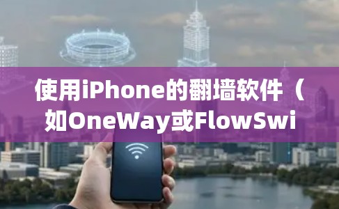 使用iPhone的翻墙软件（如OneWay或FlowSwitch）需要遵循以下步骤，确保操作顺利且安全
