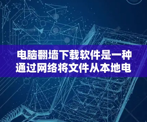 电脑翻墙下载软件是一种通过网络将文件从本地电脑翻墙到另一台服务器的技术。以下是一些具体步骤和建议