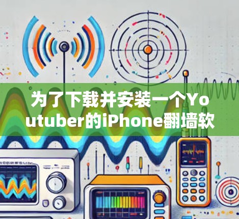 为了下载并安装一个Youtuber的iPhone翻墙软件，可以按照以下步骤进行