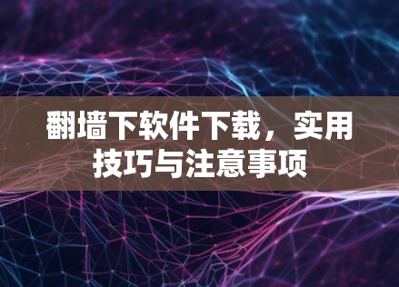 翻墙下软件下载，实用技巧与注意事项