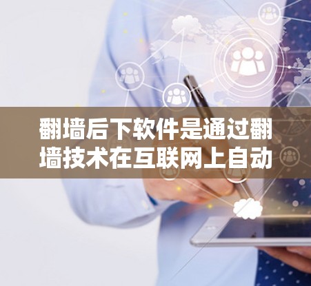 翻墙后下软件是通过翻墙技术在互联网上自动访问外部服务器的环境，用户可以在翻墙后的服务器上运行各种软件，包括安装、运行或下载。以下是一些关键点