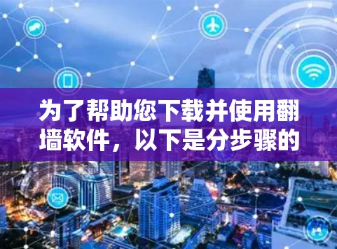 为了帮助您下载并使用翻墙软件，以下是分步骤的指南