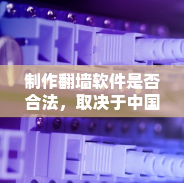 制作翻墙软件是否合法，取决于中国相关法律法规是否允许此类服务的运营。以下是对这一问题的总结