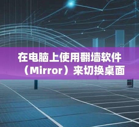 在电脑上使用翻墙软件（Mirror）来切换桌面或文件系统，以下是几种常见的软件，每种软件的特点和使用方法