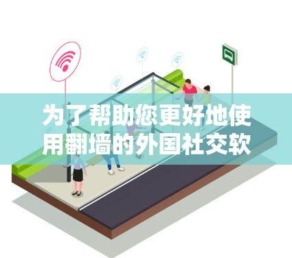 为了帮助您更好地使用翻墙的外国社交软件，以下是一些有条理的建议