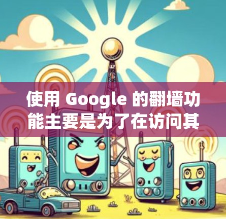 使用 Google 的翻墙功能主要是为了在访问其他网站或服务器时，不需要访问外部服务器，而是直接从你的服务器或其他设备上登录。这通常用于跨平台访问、云存储或在线文档访问等场景