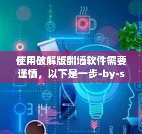 使用破解版翻墙软件需要谨慎，以下是一步-by-step的指南