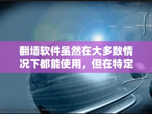 翻墙软件虽然在大多数情况下都能使用，但在特定设备和配置下可能无法使用。以下是一些关键点总结