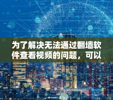 为了解决无法通过翻墙软件查看视频的问题，可以按照以下步骤进行