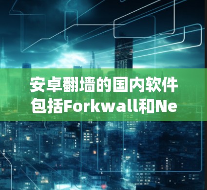 安卓翻墙的国内软件包括Forkwall和Netty交换机等。以下是关于这些软件的详细介绍