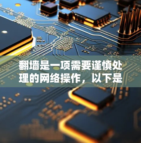 翻墙是一项需要谨慎处理的网络操作，以下是详细的步骤和注意事项