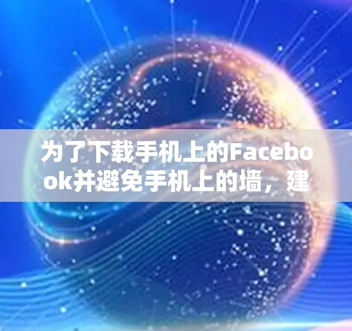 为了下载手机上的Facebook并避免手机上的墙，建议以下步骤