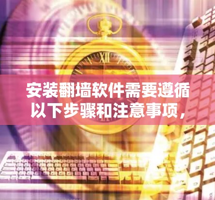 安装翻墙软件需要遵循以下步骤和注意事项，确保操作顺利