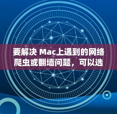 要解决 Mac上遇到的网络爬虫或翻墙问题，可以选择以下几种推荐的工具，这些工具通常用于绕过网络墙或实时获取信息