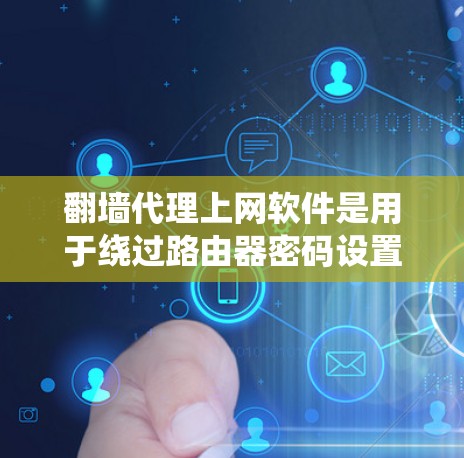 翻墙代理上网软件是用于绕过路由器密码设置，绕过网络入侵的工具。以下是对这些翻墙代理软件的总结，帮助用户根据需求选择合适的工具