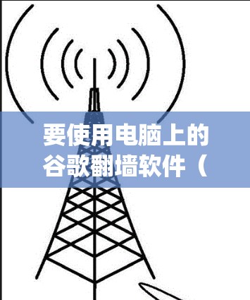 要使用电脑上的谷歌翻墙软件（如Gmail或Google Chrome）请按照以下步骤操作