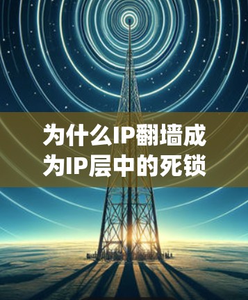 为什么IP翻墙成为IP层中的死锁？aloha和Open-source工具如何帮助解决这个问题？