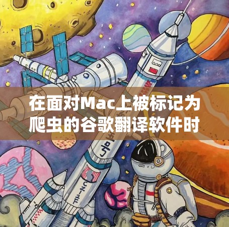 在面对Mac上被标记为爬虫的谷歌翻译软件时，以下是有条理的解决方案