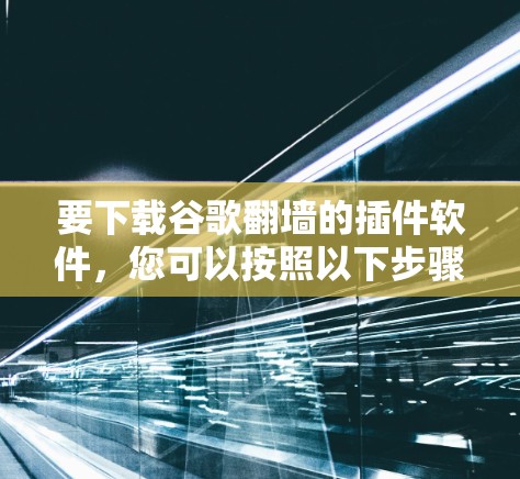 要下载谷歌翻墙的插件软件，您可以按照以下步骤进行