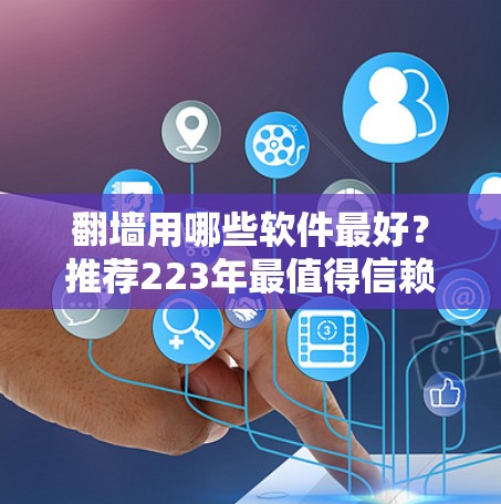 翻墙用哪些软件最好？推荐223年最值得信赖的翻墙工具