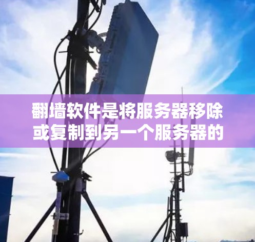翻墙软件是将服务器移除或复制到另一个服务器的功能，通常用于网站、社交媒体或个人文件的转移。以下是一些好的翻墙软件推荐，根据你的需求和设备类型选择合适的工具